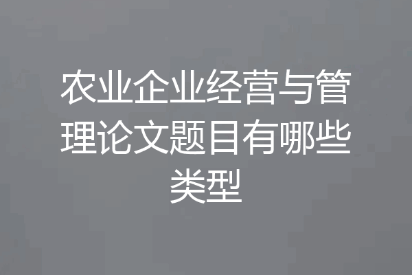 农业企业经营与管理论文题目有哪些类型
