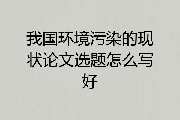 我国环境污染的现状论文选题怎么写好