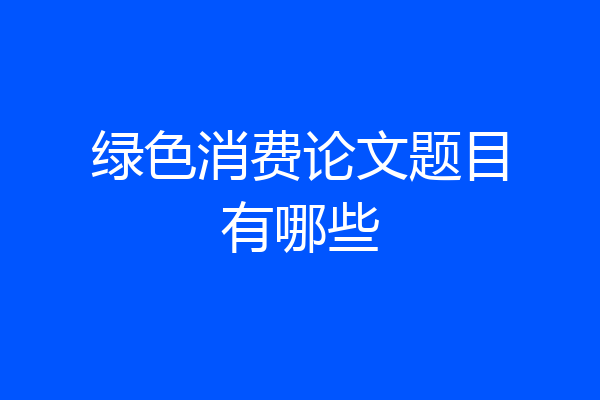 绿色消费论文题目有哪些