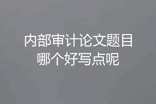 内部审计论文题目哪个好写点呢