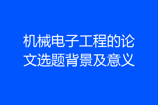 机械电子工程的论文选题背景及意义