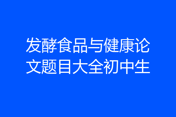 发酵食品与健康论文题目大全初中生