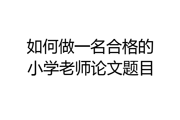 如何做一名合格的小学老师论文题目