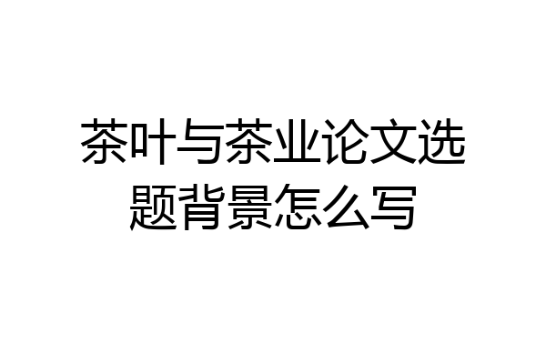 茶叶与茶业论文选题背景怎么写