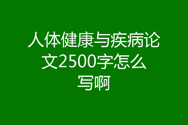 人体健康与疾病论文2500字怎么写啊