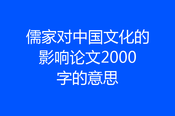 儒家对中国文化的影响论文2000字的意思