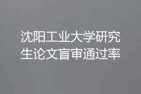 沈阳工业大学研究生论文盲审通过率
