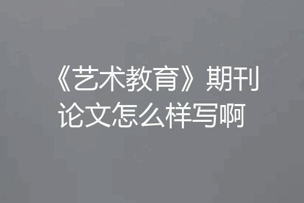 《艺术教育》期刊论文怎么样写啊