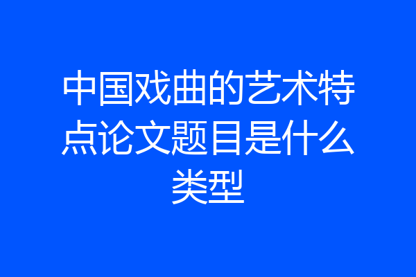 中国戏曲的艺术特点论文题目是什么类型