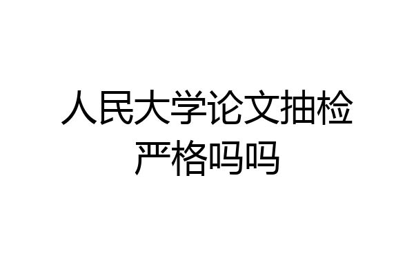 人民大学论文抽检严格吗吗