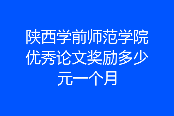 陕西学前师范学院优秀论文奖励多少元一个月