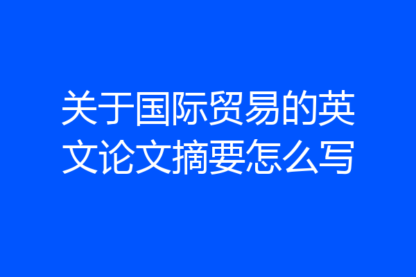 关于国际贸易的英文论文摘要怎么写