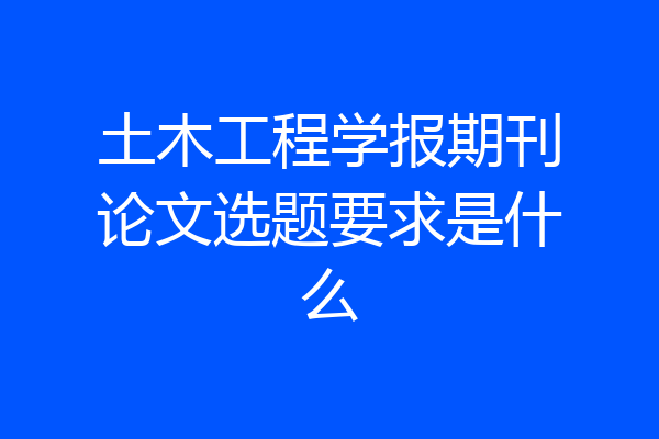 土木工程学报期刊论文选题要求是什么