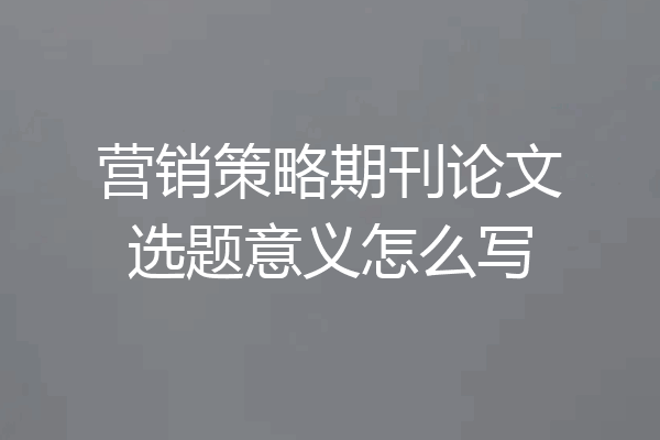 营销策略期刊论文选题意义怎么写