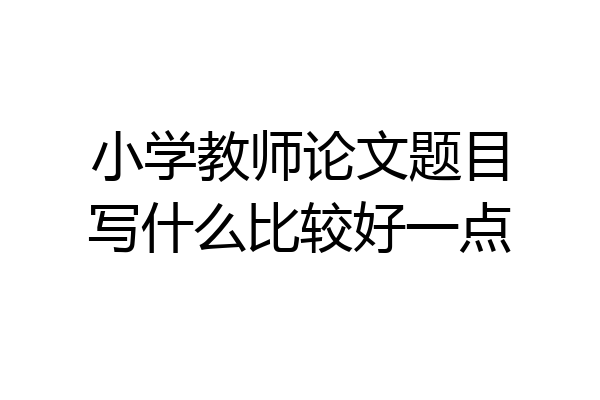 小学教师论文题目写什么比较好一点