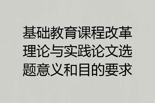 基础教育课程改革理论与实践论文选题意义和目的要求