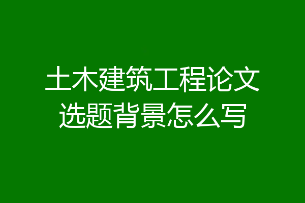 土木建筑工程论文选题背景怎么写
