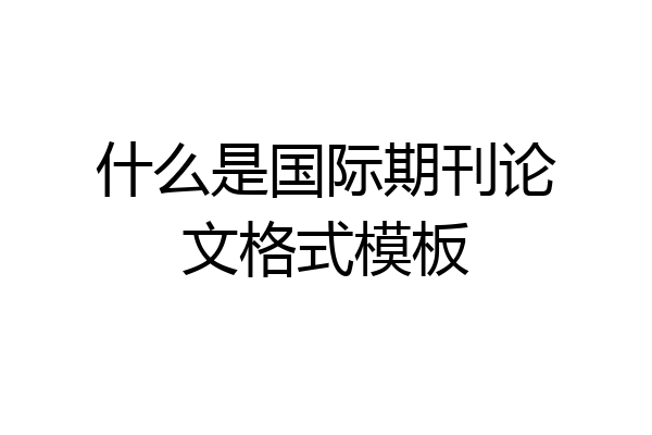 什么是国际期刊论文格式模板