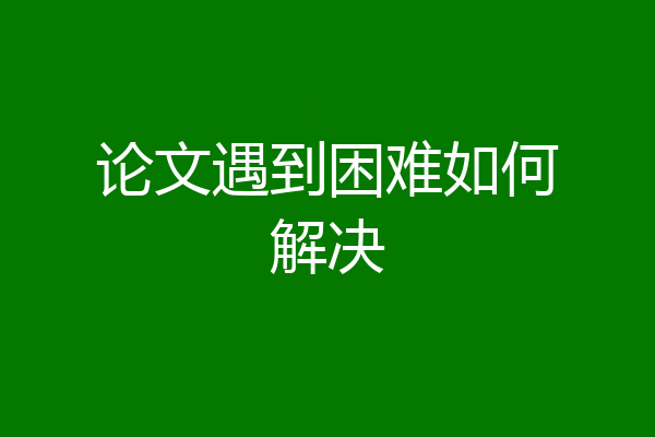 论文遇到困难如何解决
