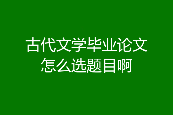 古代文学毕业论文怎么选题目啊