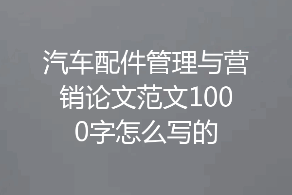 汽车配件管理与营销论文范文1000字怎么写的