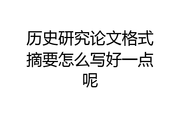 历史研究论文格式摘要怎么写好一点呢