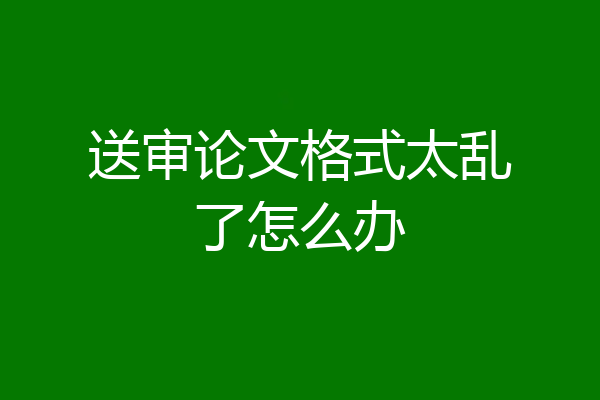 送审论文格式太乱了怎么办