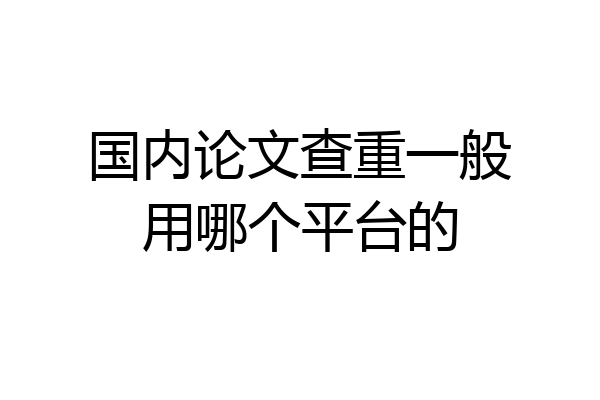 国内论文查重一般用哪个平台的
