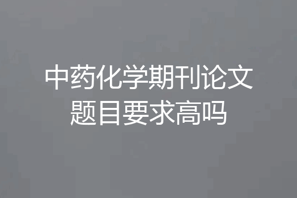 中药化学期刊论文题目要求高吗