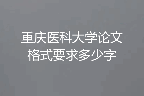 重庆医科大学论文格式要求多少字