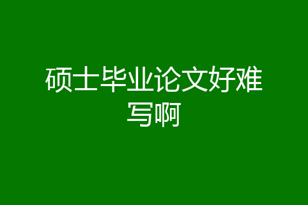 硕士毕业论文好难写啊