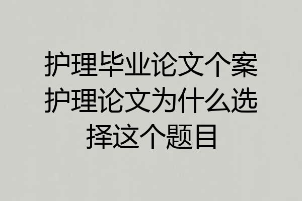 护理毕业论文个案护理论文为什么选择这个题目