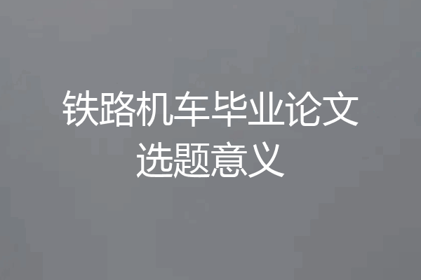 铁路机车毕业论文选题意义
