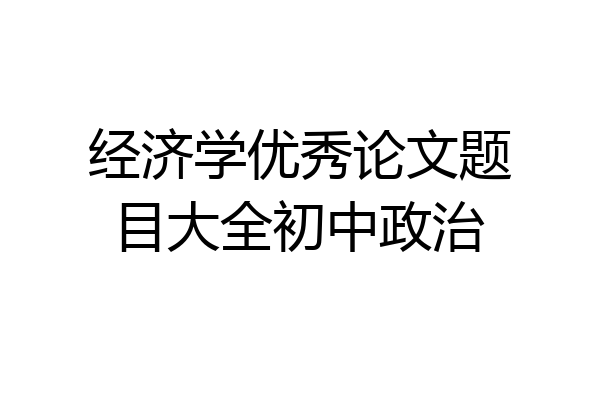 经济学优秀论文题目大全初中政治