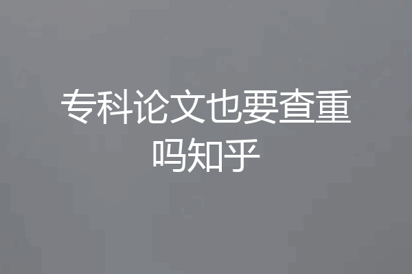 专科论文也要查重吗知乎