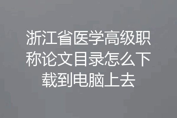 浙江省医学高级职称论文目录怎么下载到电脑上去