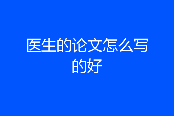医生的论文怎么写的好