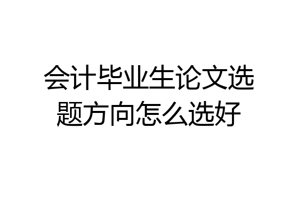 会计毕业生论文选题方向怎么选好