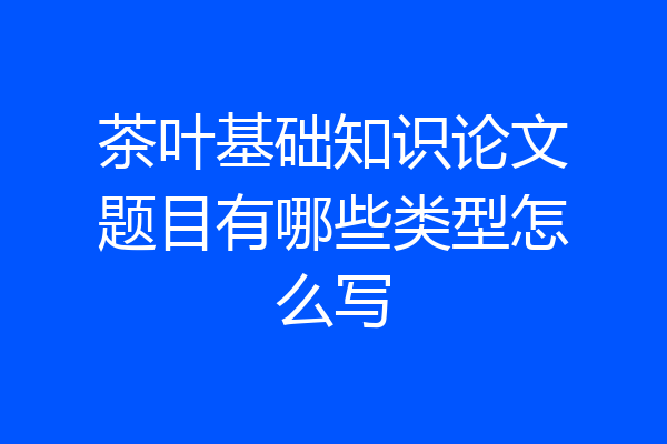 茶叶基础知识论文题目有哪些类型怎么写
