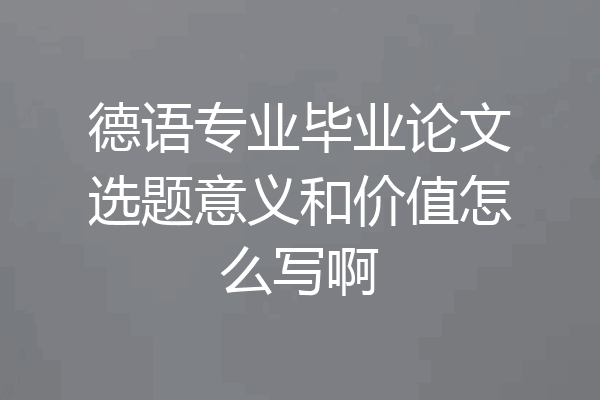 德语专业毕业论文选题意义和价值怎么写啊