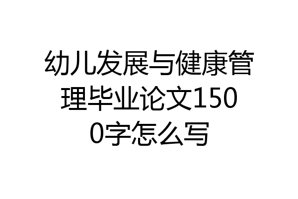 幼儿发展与健康管理毕业论文1500字怎么写