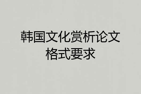 韩国文化赏析论文格式要求