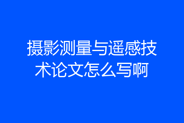 摄影测量与遥感技术论文怎么写啊