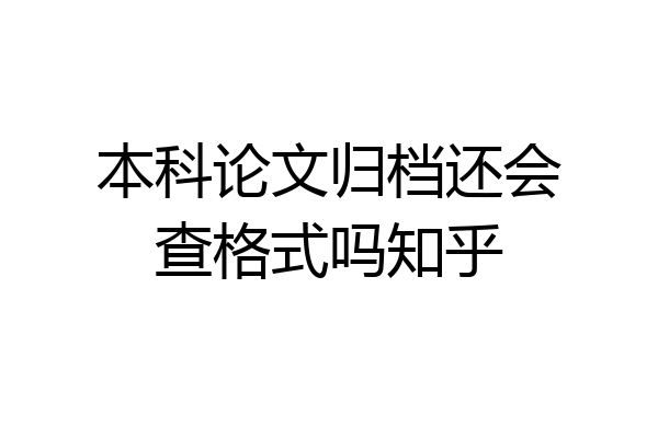 本科论文归档还会查格式吗知乎