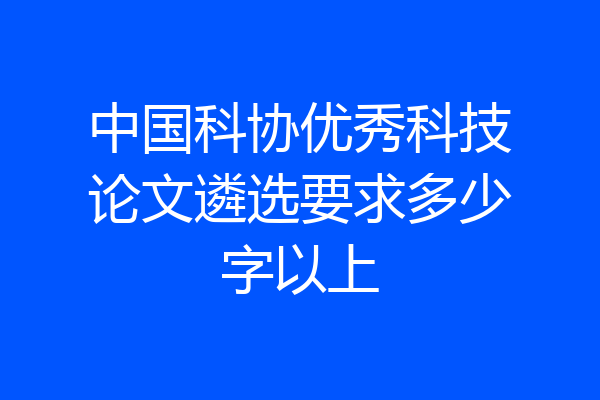 中国科协优秀科技论文遴选要求多少字以上