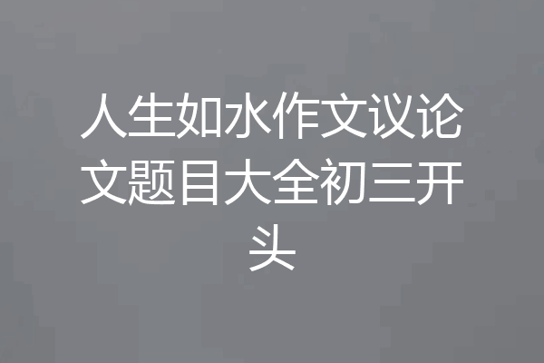 人生如水作文议论文题目大全初三开头
