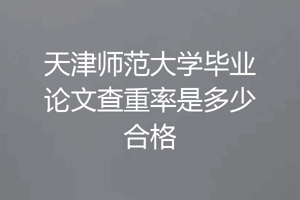 天津师范大学毕业论文查重率是多少合格
