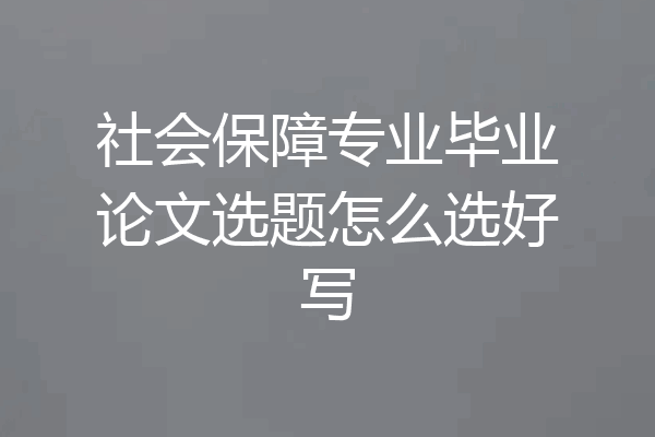 社会保障专业毕业论文选题怎么选好写