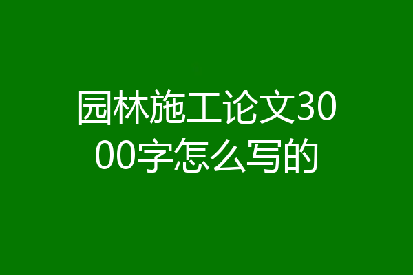 园林施工论文3000字怎么写的