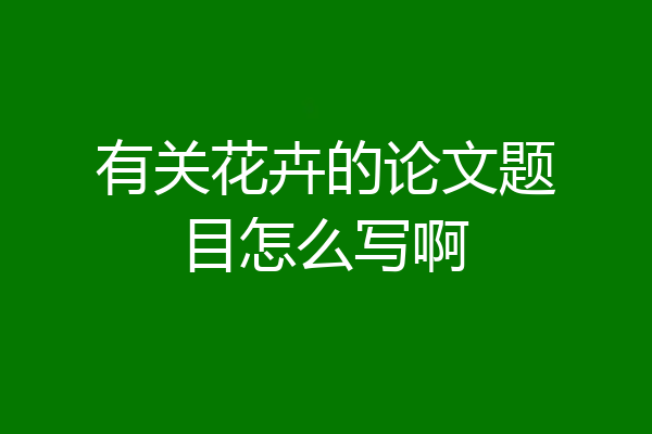有关花卉的论文题目怎么写啊